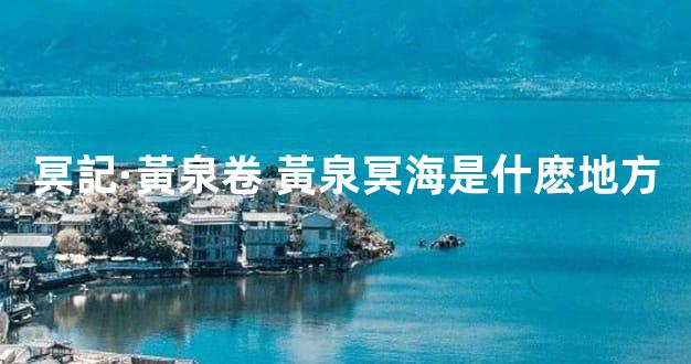 冥記·黃泉卷 黃泉冥海是什麽地方